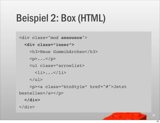 Beispiel 2: Box (HTML)
<div class="mod announce">
  <div class=“inner“>
    <h3>Neue Gummibärchen</h3>
    <p>...</p>
    <ul class=“arrowlist>
         <li>...</li>
    </ul>
    <p><a class=“btnStyle“ href="#">Jetzt
bestellen</a></p>
  </div>
</div>
                                            25

                                                 25
 