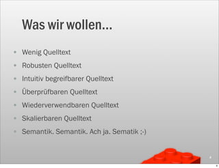 Was wir wollen...
• Wenig Quelltext
• Robusten Quelltext
• Intuitiv begreifbarer Quelltext
• Überprüfbaren Quelltext
• Wiederverwendbaren Quelltext
• Skalierbaren Quelltext
• Semantik. Semantik. Ach ja. Sematik ;-)

                                            4

                                                4
 