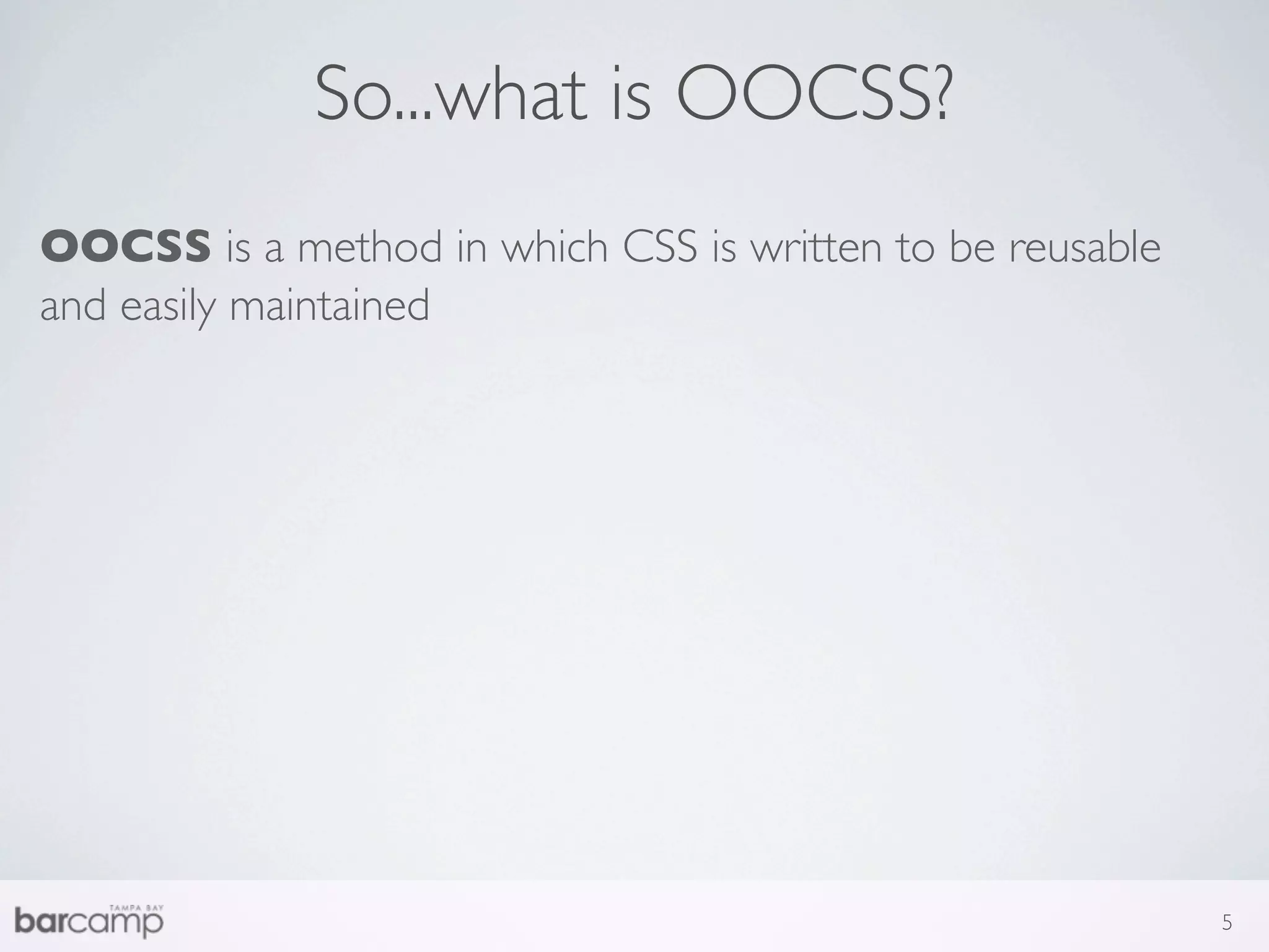 So...what is OOCSS?
OOCSS is a method in which CSS is written to be reusable
and easily maintained




                                                           5
 