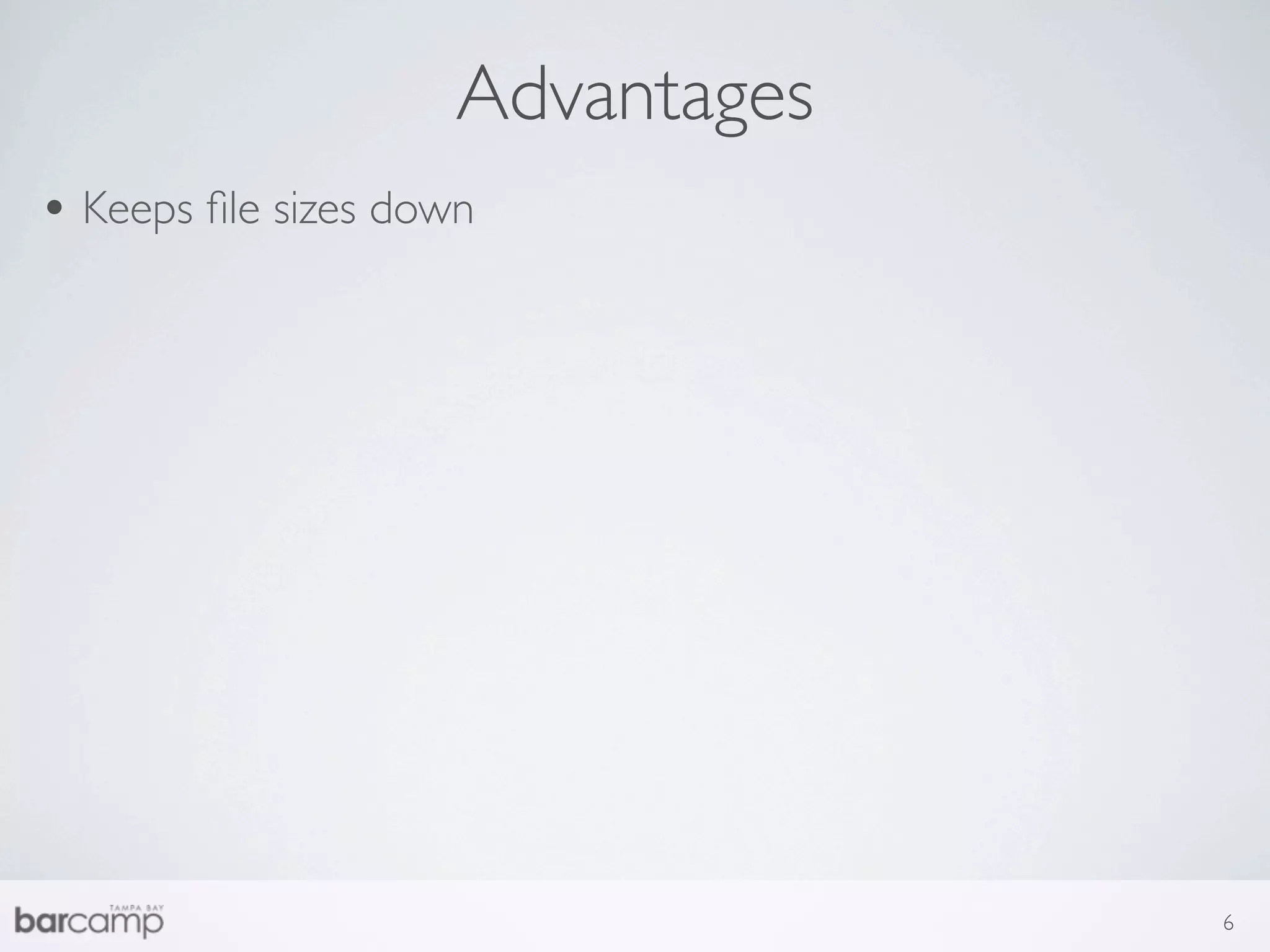 Advantages
• Keeps ﬁle sizes down




                                  6
 