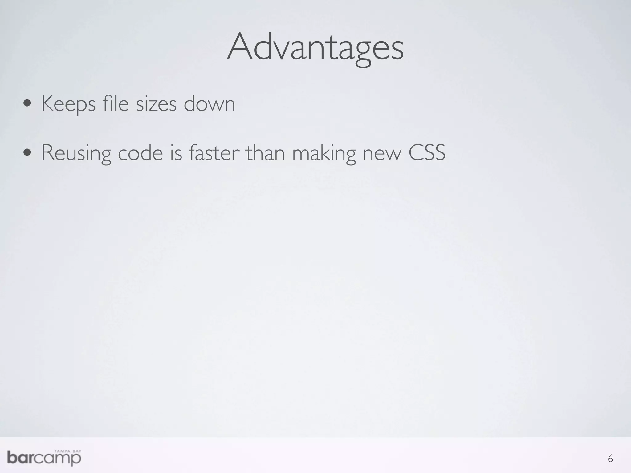 Advantages
• Keeps ﬁle sizes down
• Reusing code is faster than making new CSS




                                               6
 