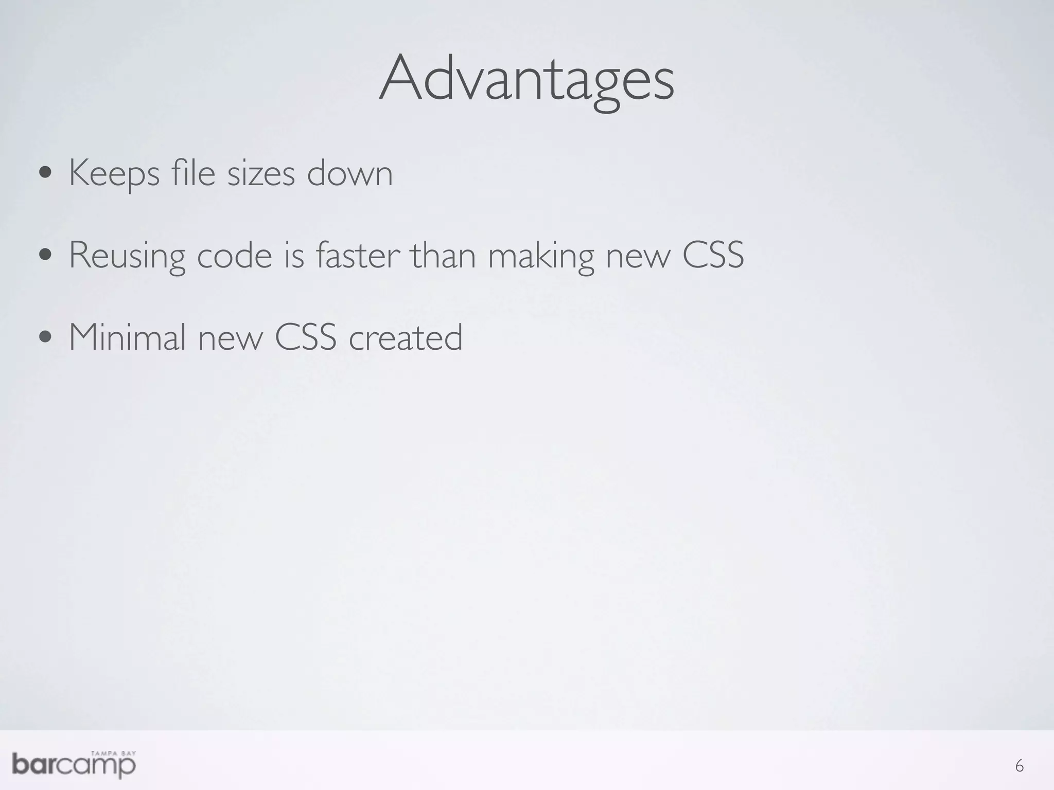 Advantages
• Keeps ﬁle sizes down
• Reusing code is faster than making new CSS
• Minimal new CSS created




                                               6
 
