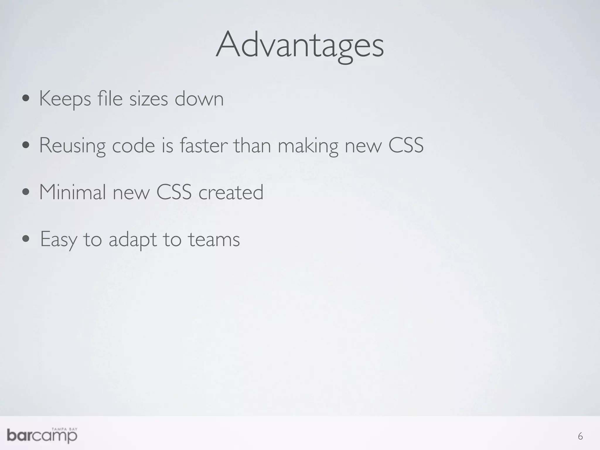 Advantages
• Keeps ﬁle sizes down
• Reusing code is faster than making new CSS
• Minimal new CSS created
• Easy to adapt to teams




                                               6
 