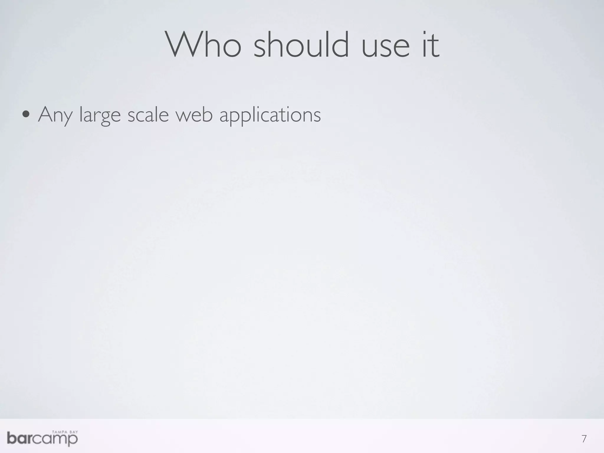 Who should use it
• Any large scale web applications




                                     7
 