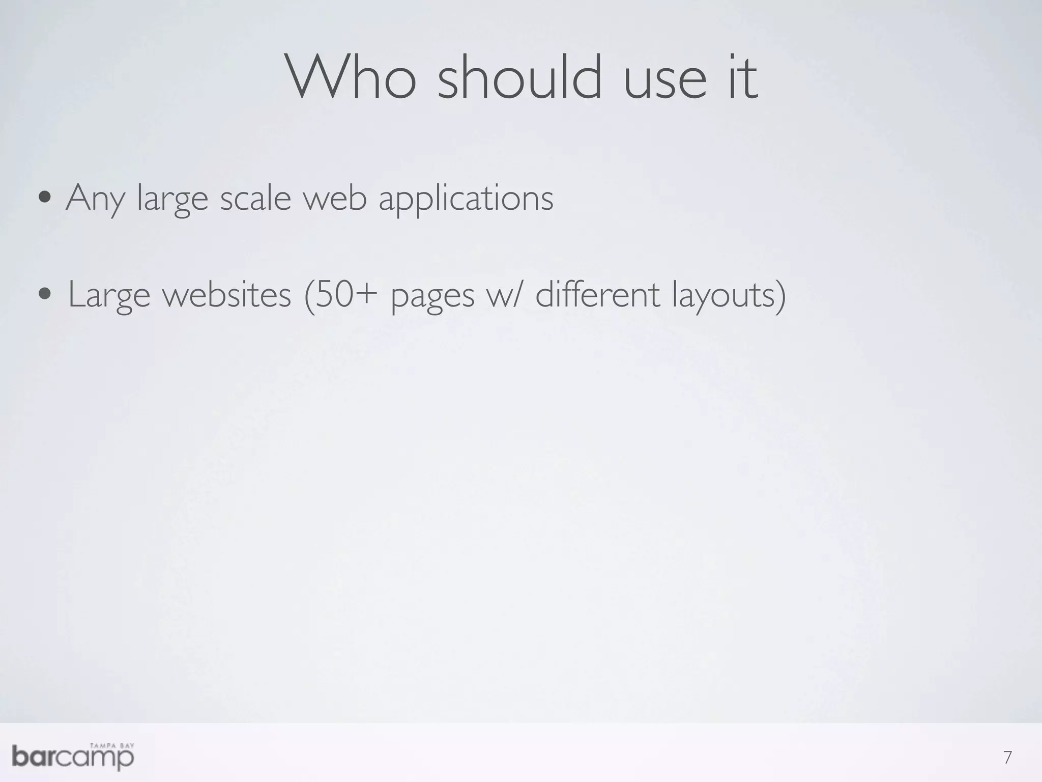 Who should use it
• Any large scale web applications

• Large websites (50+ pages w/ different layouts)




                                                    7
 