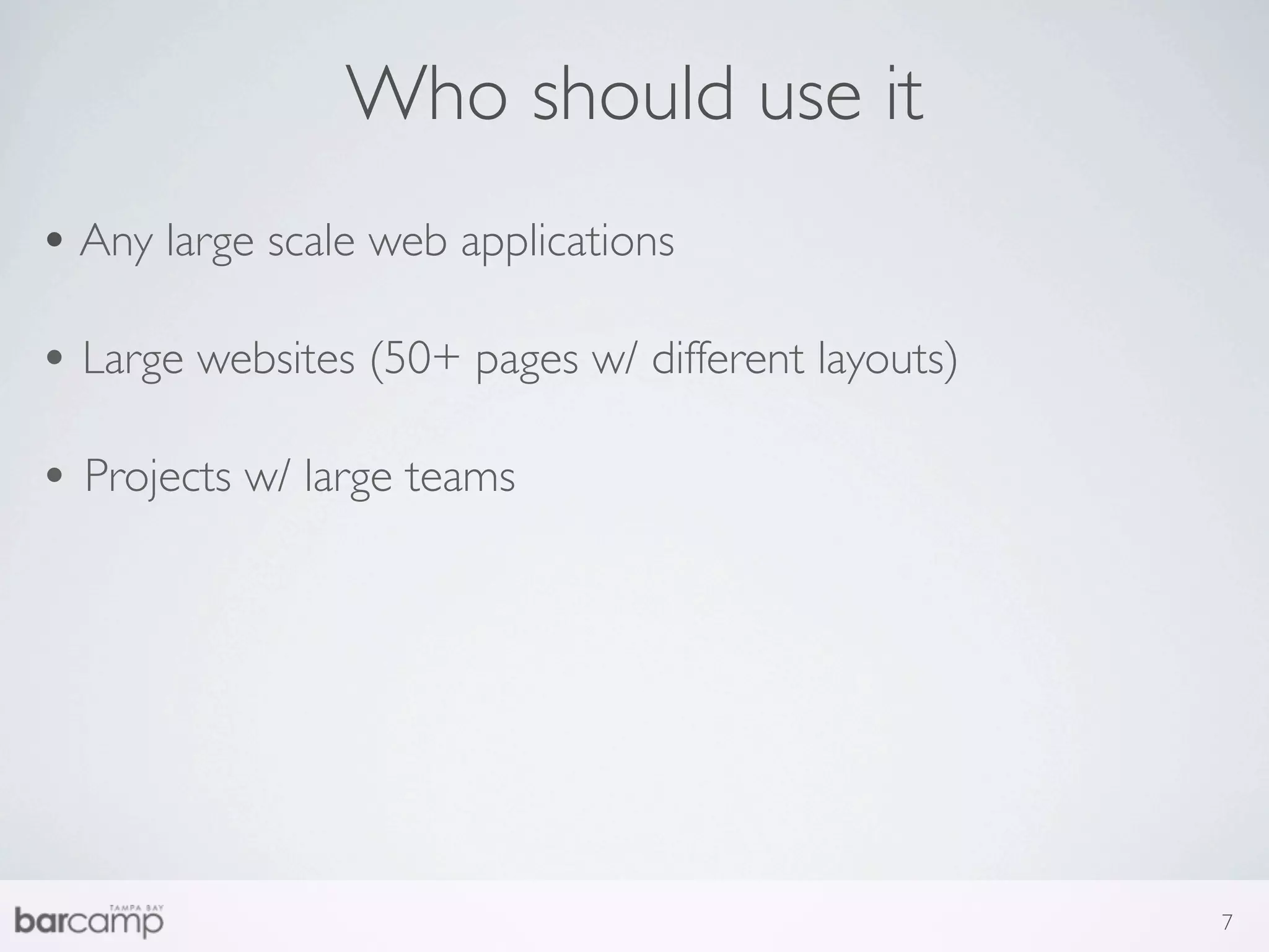 Who should use it
• Any large scale web applications

• Large websites (50+ pages w/ different layouts)

• Projects w/ large teams




                                                    7
 