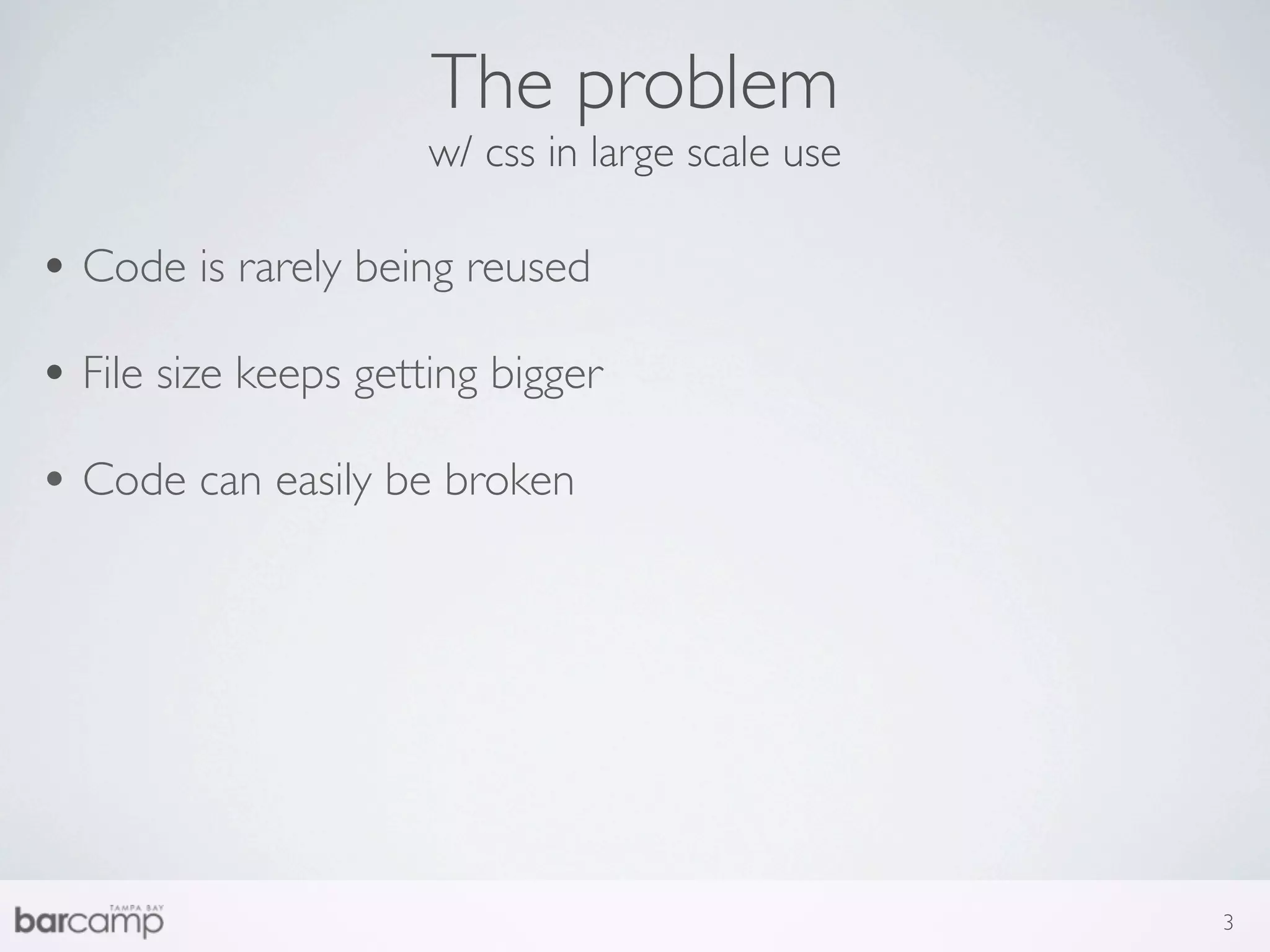 The problem
                      w/ css in large scale use

• Code is rarely being reused
• File size keeps getting bigger
• Code can easily be broken




                                                  3
 