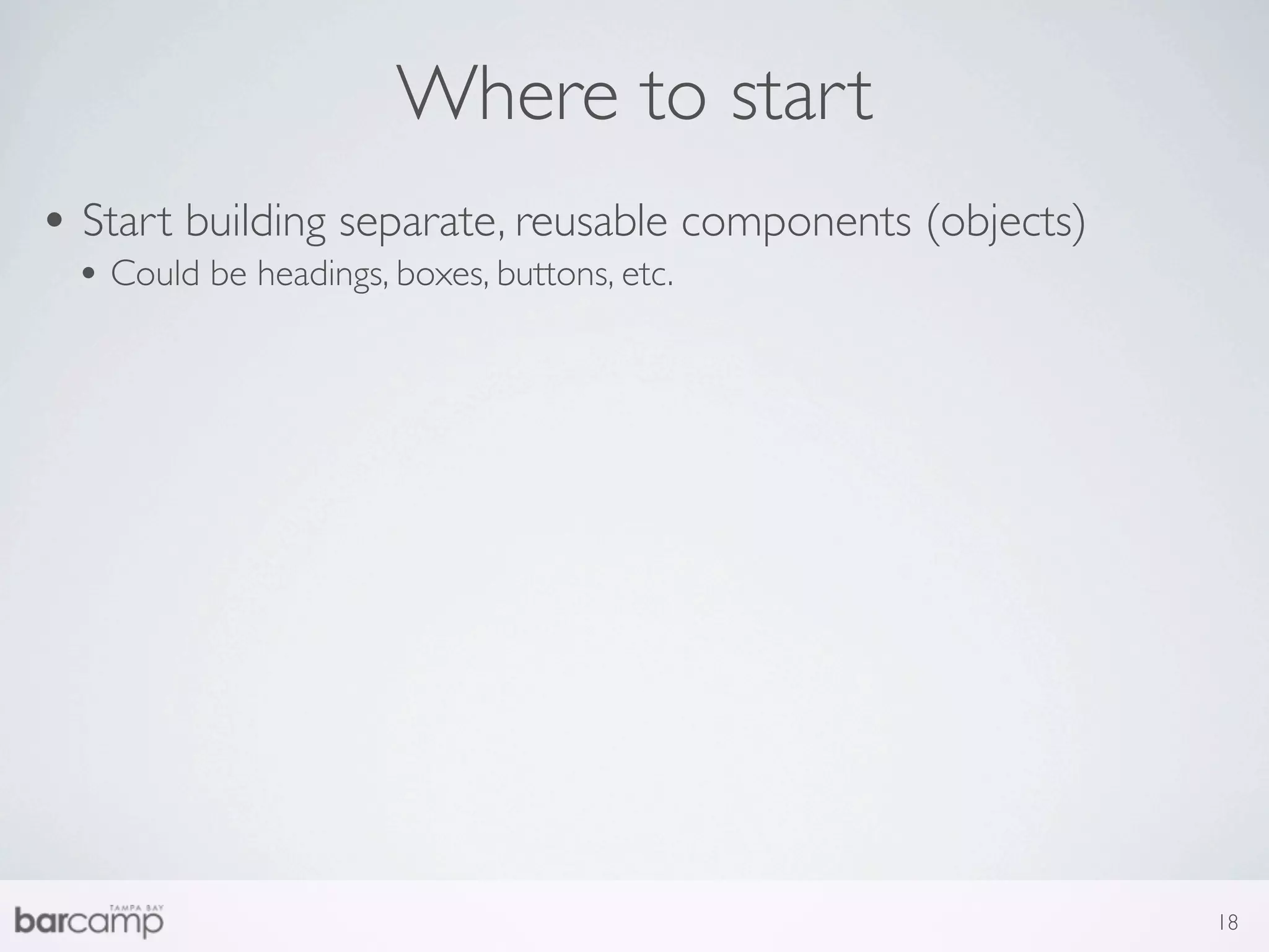 Where to start
• Start building separate, reusable components (objects)
 • Could be headings, boxes, buttons, etc.




                                                           18
 