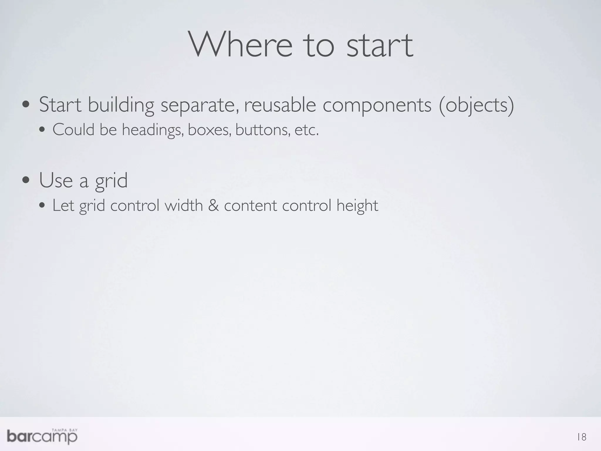 Where to start
• Start building separate, reusable components (objects)
 • Could be headings, boxes, buttons, etc.

• Use a grid
 • Let grid control width & content control height




                                                           18
 