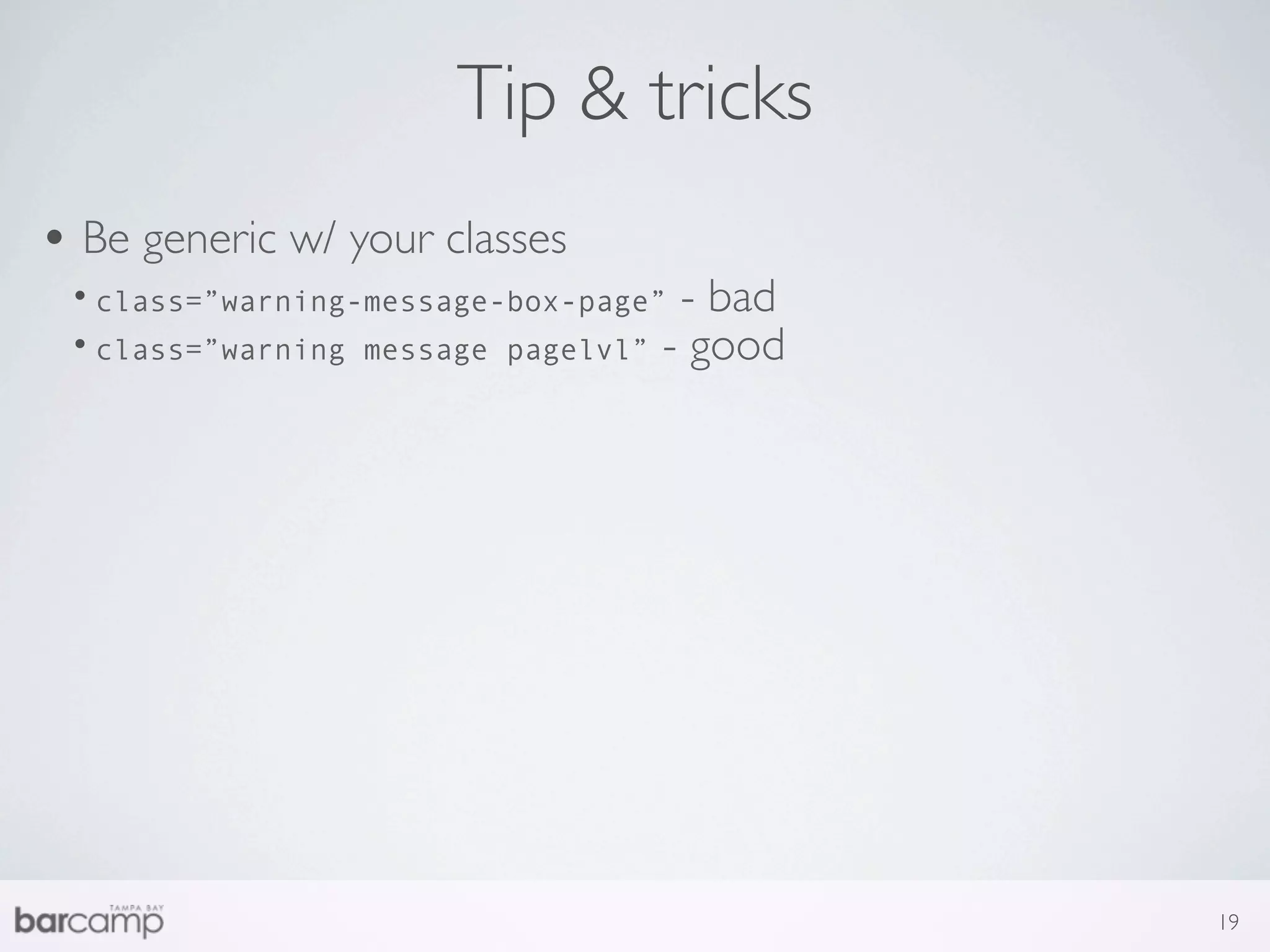 Tip & tricks
• Be generic w/ your classes
 • class=”warning-message-box-page” - bad
 • class=”warning message pagelvl” - good




                                            19
 
