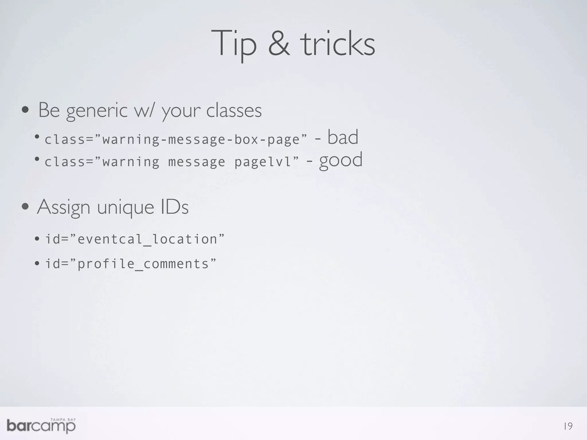 Tip & tricks
• Be generic w/ your classes
 • class=”warning-message-box-page” - bad
 • class=”warning message pagelvl” - good

• Assign unique IDs
 • id=”eventcal_location”
 • id=”profile_comments”




                                            19
 