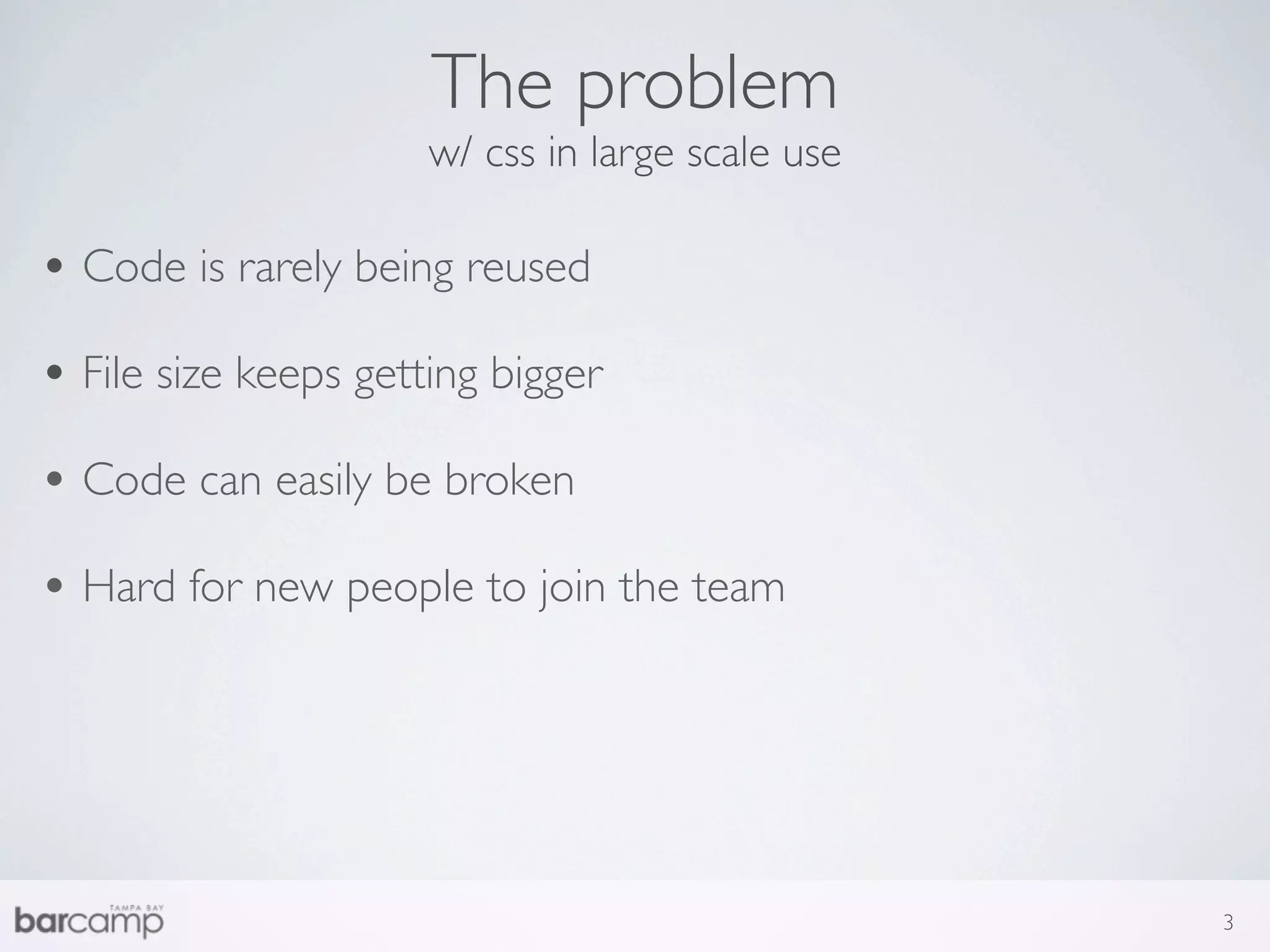 The problem
                      w/ css in large scale use

• Code is rarely being reused
• File size keeps getting bigger
• Code can easily be broken
• Hard for new people to join the team




                                                  3
 
