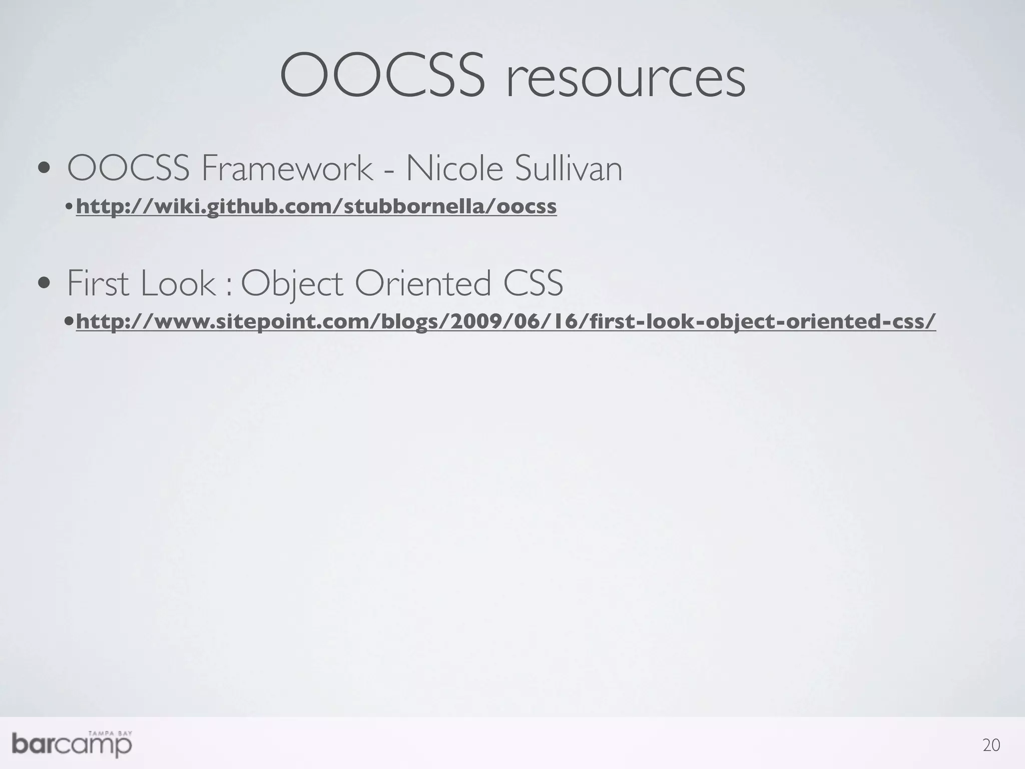 OOCSS resources
• OOCSS Framework - Nicole Sullivan
 •http://wiki.github.com/stubbornella/oocss


• First Look : Object Oriented CSS
 •http://www.sitepoint.com/blogs/2009/06/16/ﬁrst-look-object-oriented-css/




                                                                             20
 