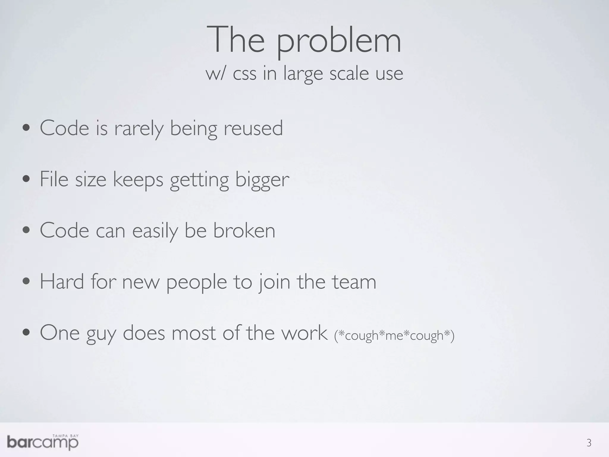 The problem
                      w/ css in large scale use

• Code is rarely being reused
• File size keeps getting bigger
• Code can easily be broken
• Hard for new people to join the team
• One guy does most of the work (*cough*me*cough*)


                                                     3
 