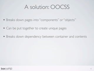 A solution: OOCSS

• Breaks down pages into “components” or “objects”
• Can be put together to create unique pages
• Breaks down dependency between container and contents




                                                          4
 
