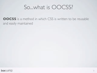 So...what is OOCSS?
OOCSS is a method in which CSS is written to be reusable
and easily maintained




                                                           5
 