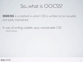 So...what is OOCSS?
OOCSS is a method in which CSS is written to be reusable
and easily maintained

A way of writing scalable, sane, maintainable CSS
 - Nicole Sullivan




                                                           5
 