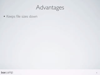 Advantages
• Keeps ﬁle sizes down




                                  6
 