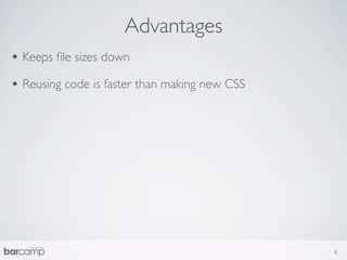Advantages
• Keeps ﬁle sizes down
• Reusing code is faster than making new CSS




                                               6
 
