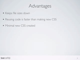 Advantages
• Keeps ﬁle sizes down
• Reusing code is faster than making new CSS
• Minimal new CSS created




                                               6
 