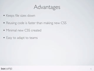 Advantages
• Keeps ﬁle sizes down
• Reusing code is faster than making new CSS
• Minimal new CSS created
• Easy to adapt to teams




                                               6
 