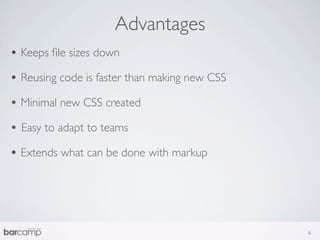 Advantages
• Keeps ﬁle sizes down
• Reusing code is faster than making new CSS
• Minimal new CSS created
• Easy to adapt to teams
• Extends what can be done with markup




                                               6
 