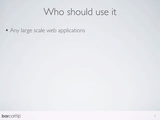 Who should use it
• Any large scale web applications




                                     7
 