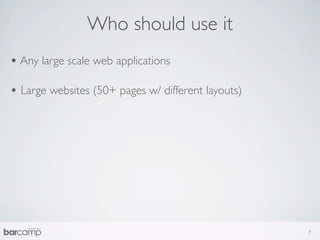 Who should use it
• Any large scale web applications

• Large websites (50+ pages w/ different layouts)




                                                    7
 