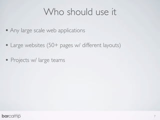 Who should use it
• Any large scale web applications

• Large websites (50+ pages w/ different layouts)

• Projects w/ large teams




                                                    7
 