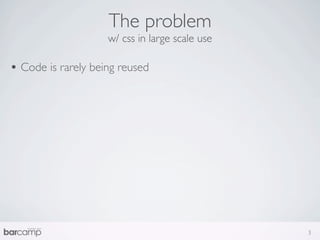 The problem
                    w/ css in large scale use

• Code is rarely being reused




                                                3
 