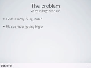 The problem
                      w/ css in large scale use

• Code is rarely being reused
• File size keeps getting bigger




                                                  3
 