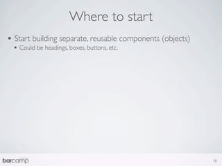 Where to start
• Start building separate, reusable components (objects)
 • Could be headings, boxes, buttons, etc.




                                                           18
 