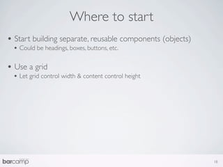 Where to start
• Start building separate, reusable components (objects)
 • Could be headings, boxes, buttons, etc.

• Use a grid
 • Let grid control width & content control height




                                                           18
 