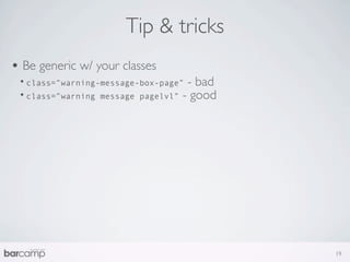 Tip & tricks
• Be generic w/ your classes
 • class=”warning-message-box-page” - bad
 • class=”warning message pagelvl” - good




                                            19
 