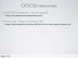 OOCSS resources
• OOCSS Framework - Nicole Sullivan
 •http://wiki.github.com/stubbornella/oocss


• First Look : Object Oriented CSS
 •http://www.sitepoint.com/blogs/2009/06/16/ﬁrst-look-object-oriented-css/




                                                                             20
 