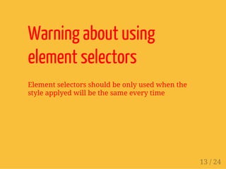 Warning about using
element selectors
Element selectors should be only used when the
style applyed will be the same every time
13 / 24
 