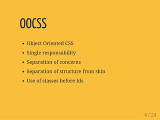 OOCSS
Object Oriented CSS
Single responsability
Separation of concerns
Separation of structure from skin
Use of classes before Ids
4 / 24
 