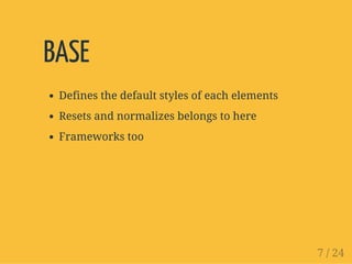 BASE
Defines the default styles of each elements
Resets and normalizes belongs to here
Frameworks too
7 / 24
 