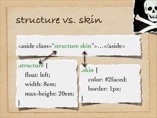 structure vs. skin

<aside class=“structure skin”>…</aside>


.structure {
                      .skin {
! ﬂoat: left;
   ...