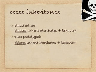 oocss inheritance
 classical oo:
 classes inherit attributes + behavior
 pure prototypal:
 objects inherit attributes + be...