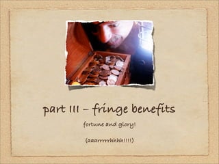 part III – fringe benefits
       fortune and glory!

        (aaarrrrrhhhh!!!!)
 
