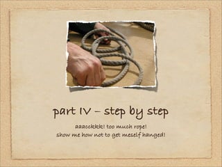 part IV – step by step
      aaacckkk! too much rope!
show me how not to get meself hanged!
 