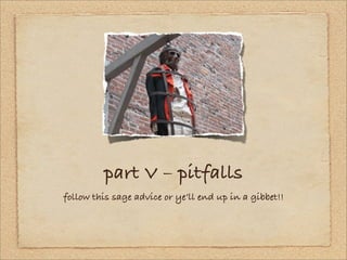 part V – pitfalls
follow this sage advice or ye’ll end up in a gibbet!!
 