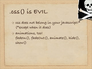 .css() is EVIL
  css does not belong in your javascript!*
  (*except when it does)
  animations, too!
  fadeIn(), fadeOut(...