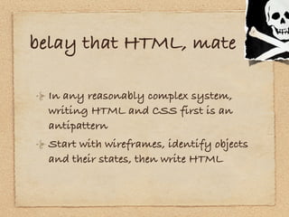 belay that HTML, mate

 In any reasonably complex system,
 writing HTML and CSS first is an
 antipattern
 Start with wiref...
