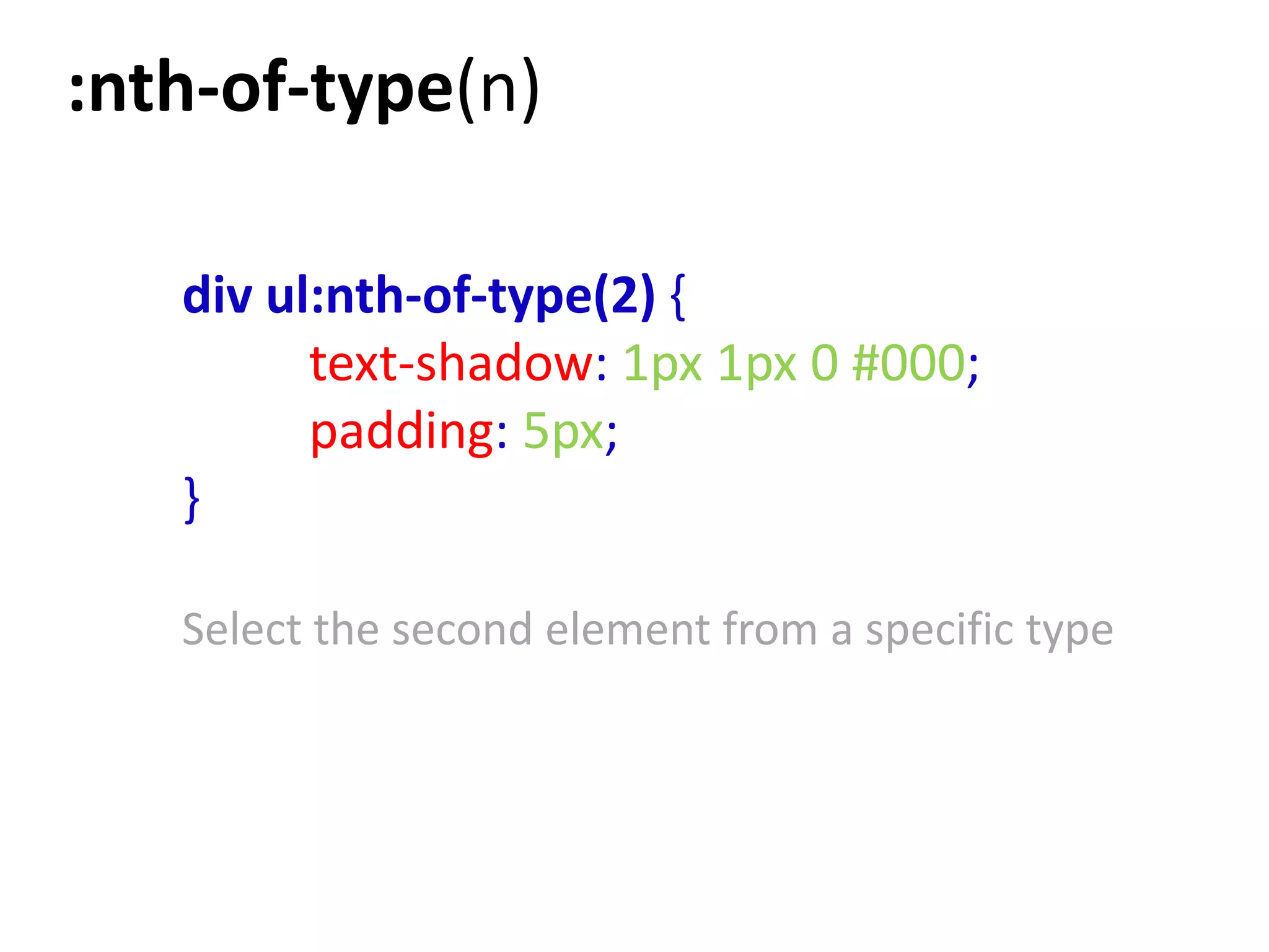 :nth-of-type(n)

   div ul:nth-of-type(2) {
         text-shadow: 1px 1px 0 #000;
         padding: 5px;
   }

   Select the second element from a specific type
 
