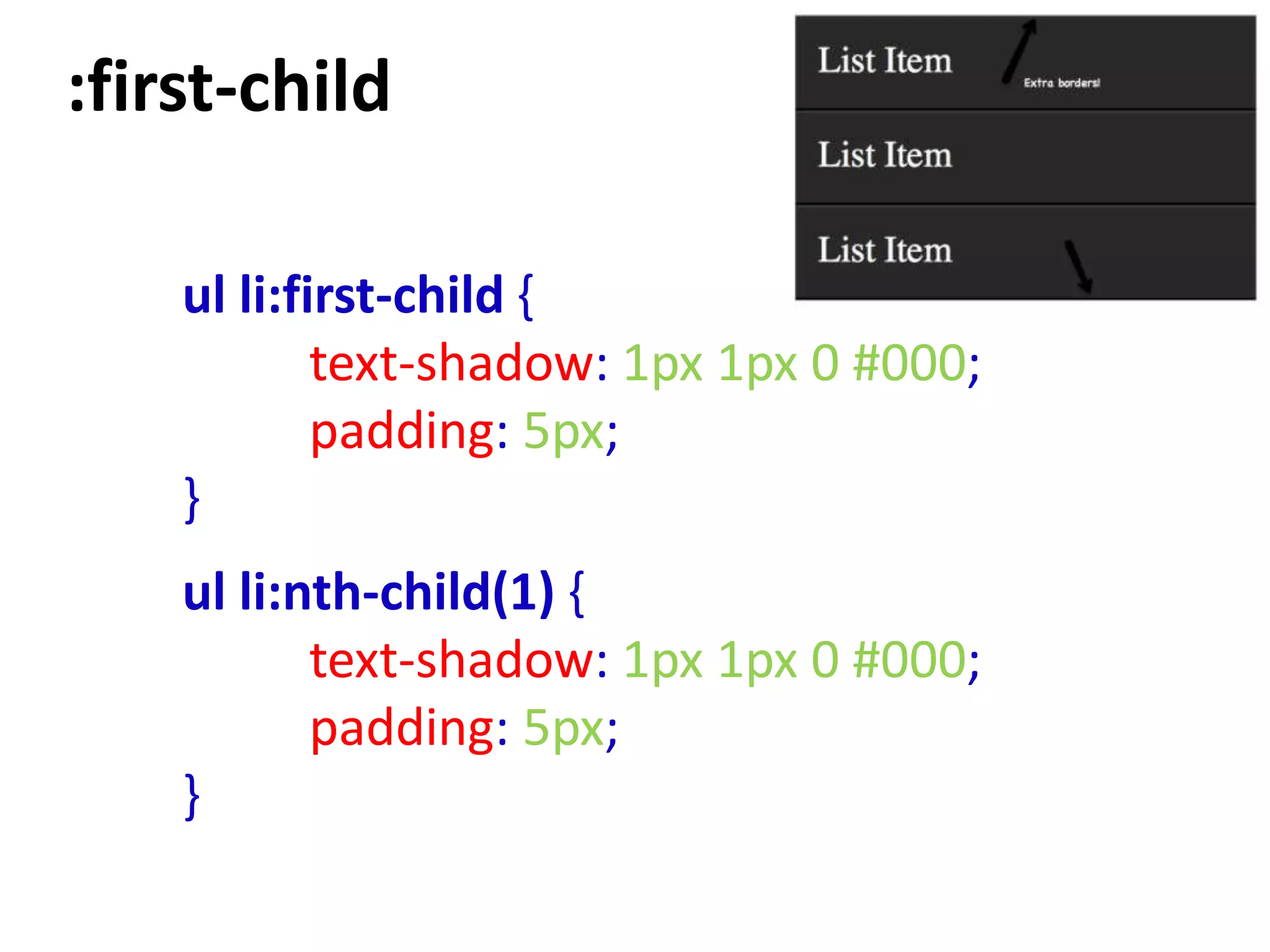 :first-child

    ul li:first-child {
            text-shadow: 1px 1px 0 #000;
            padding: 5px;
    }
    ul li:nth-child(1) {
           text-shadow: 1px 1px 0 #000;
           padding: 5px;
    }
 