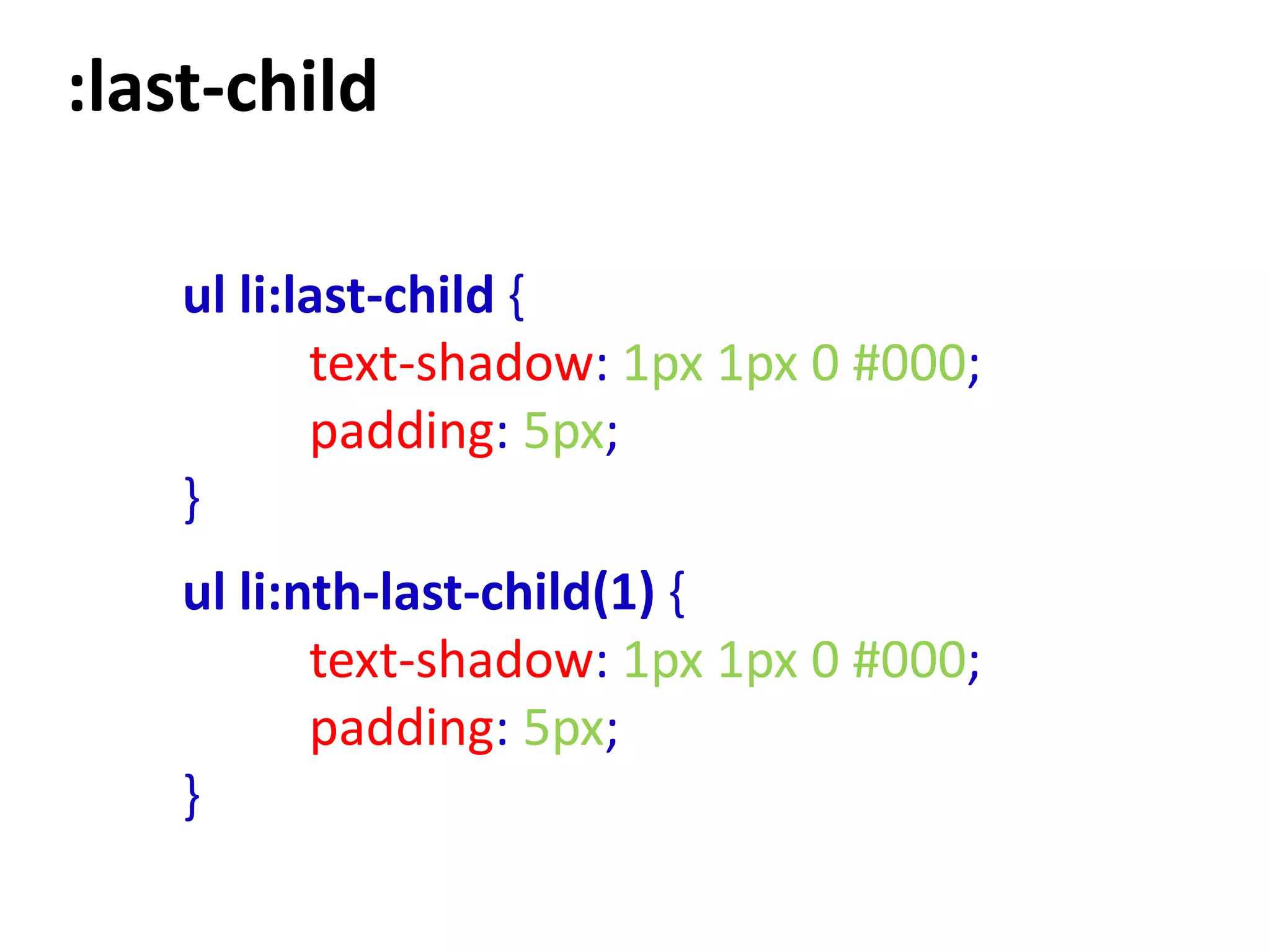 :last-child

    ul li:last-child {
           text-shadow: 1px 1px 0 #000;
           padding: 5px;
    }
    ul li:nth-last-child(1) {
           text-shadow: 1px 1px 0 #000;
           padding: 5px;
    }
 
