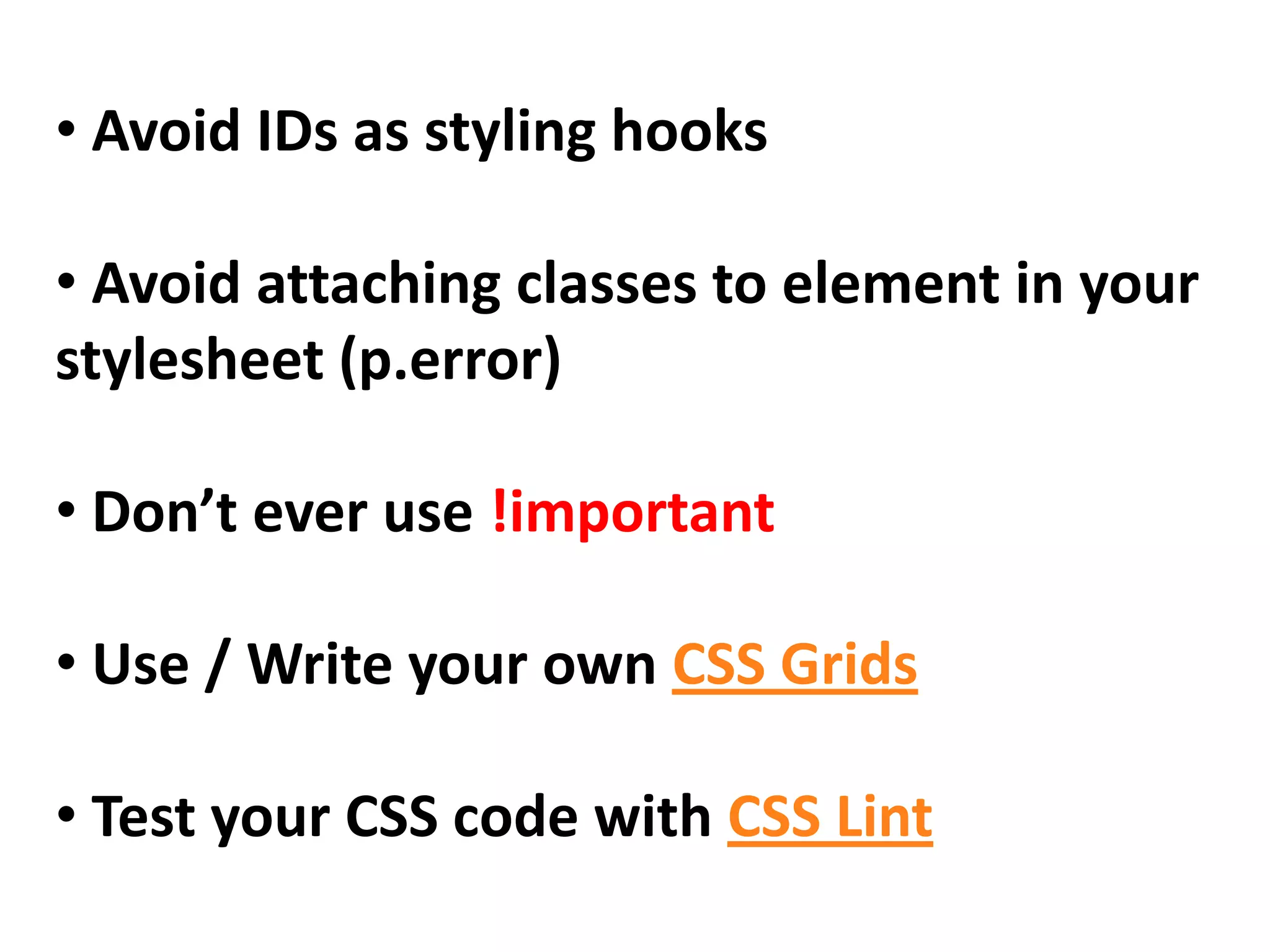 • Avoid IDs as styling hooks

• Avoid attaching classes to element in your
stylesheet (p.error)

• Don’t ever use !important

• Use / Write your own CSS Grids

• Test your CSS code with CSS Lint
 