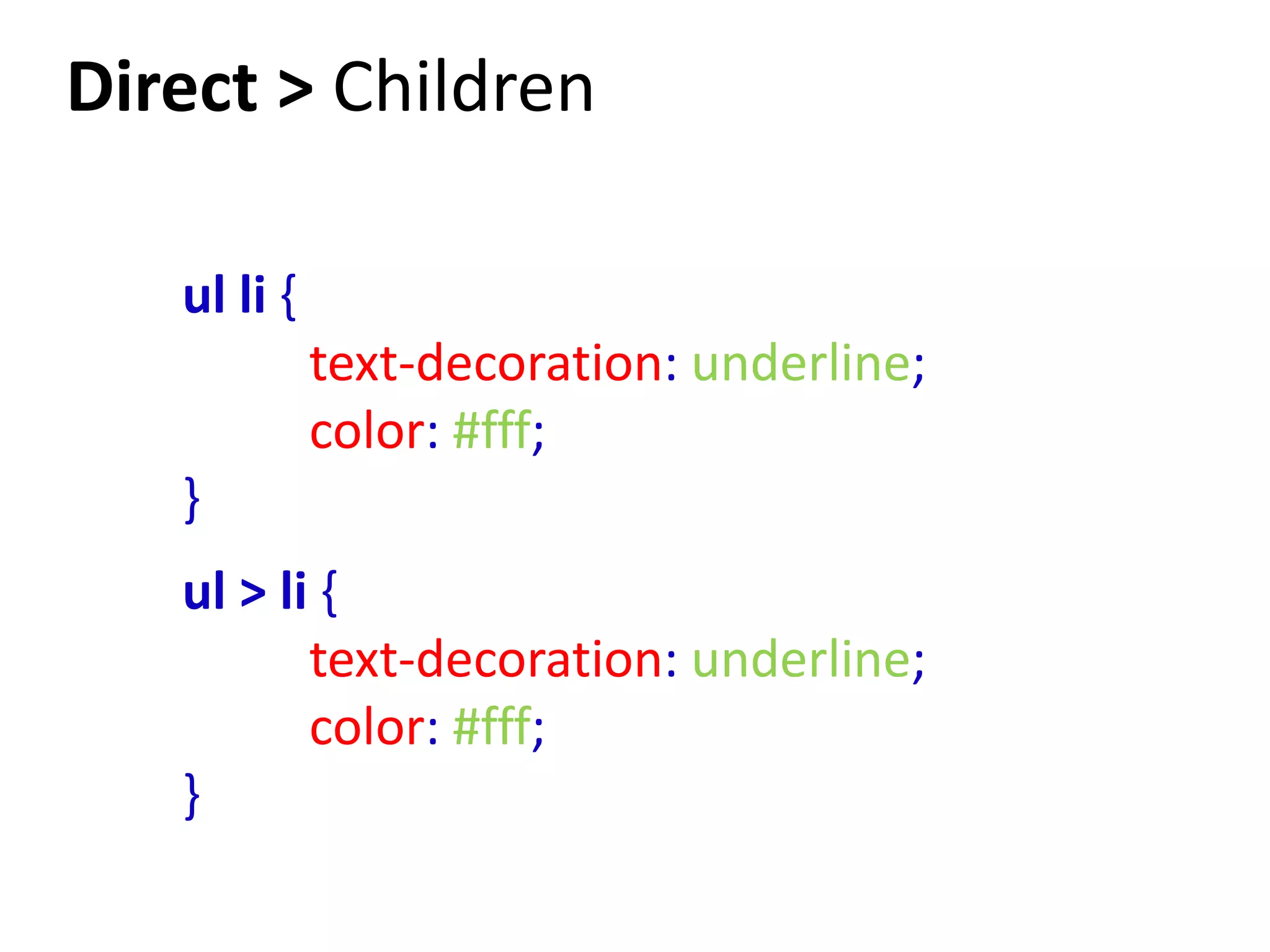 Direct > Children

   ul li {
             text-decoration: underline;
             color: #fff;
   }
   ul > li {
          text-decoration: underline;
          color: #fff;
   }
 